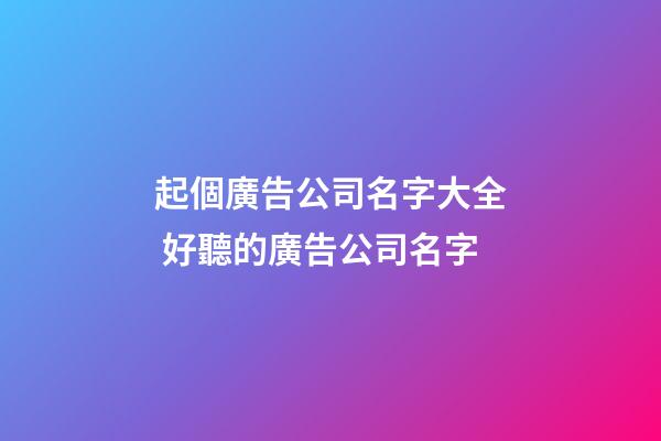 起個廣告公司名字大全 好聽的廣告公司名字-第1張-公司起名-玄機派